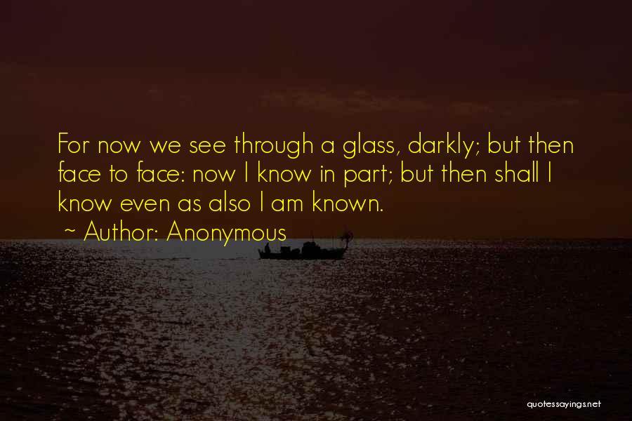 Anonymous Quotes: For Now We See Through A Glass, Darkly; But Then Face To Face: Now I Know In Part; But Then