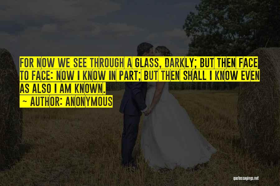 Anonymous Quotes: For Now We See Through A Glass, Darkly; But Then Face To Face: Now I Know In Part; But Then