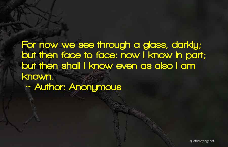 Anonymous Quotes: For Now We See Through A Glass, Darkly; But Then Face To Face: Now I Know In Part; But Then