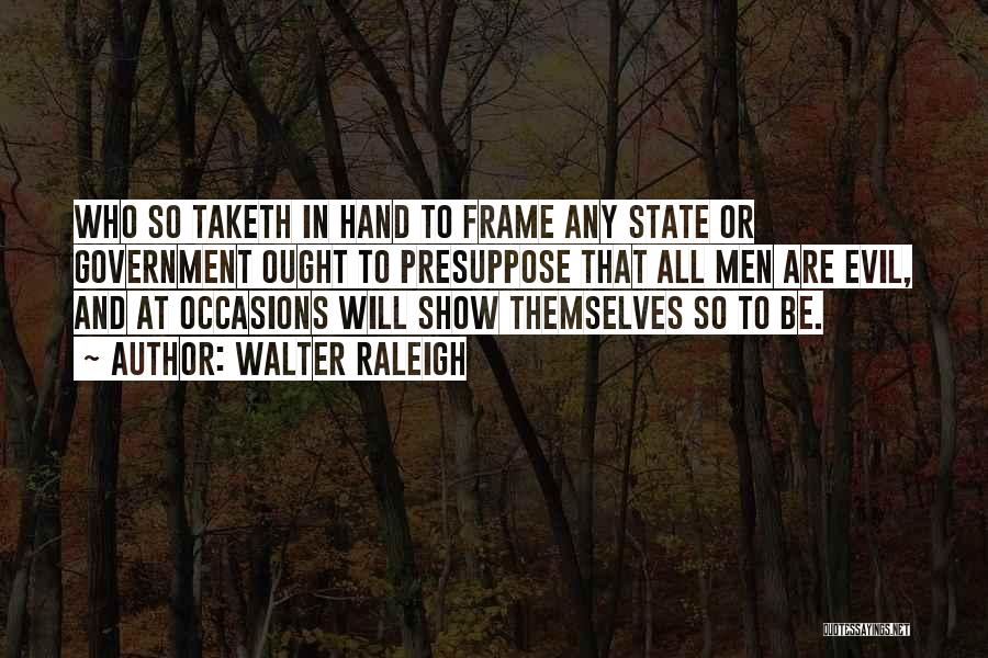 Walter Raleigh Quotes: Who So Taketh In Hand To Frame Any State Or Government Ought To Presuppose That All Men Are Evil, And