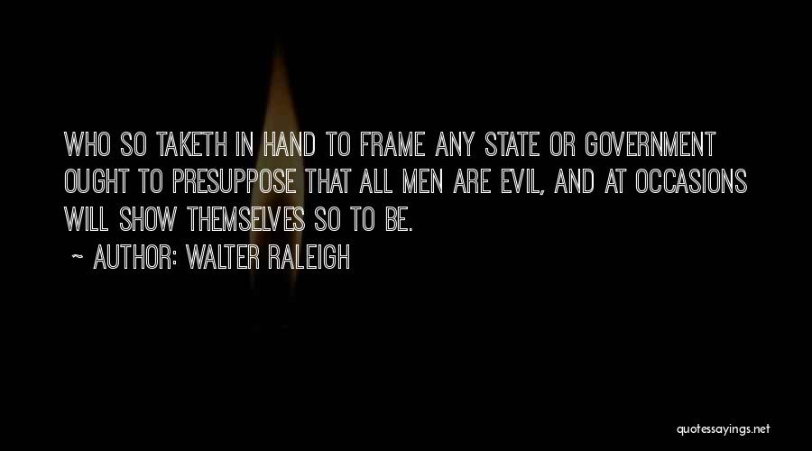 Walter Raleigh Quotes: Who So Taketh In Hand To Frame Any State Or Government Ought To Presuppose That All Men Are Evil, And