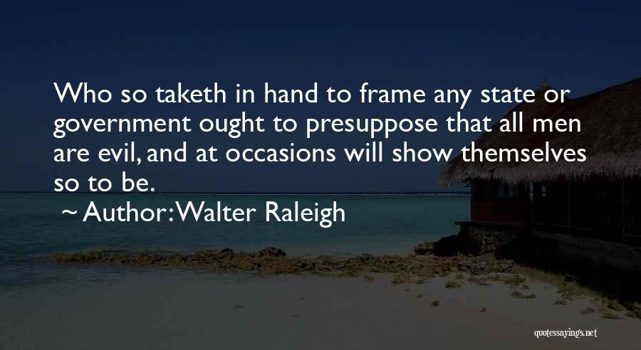 Walter Raleigh Quotes: Who So Taketh In Hand To Frame Any State Or Government Ought To Presuppose That All Men Are Evil, And