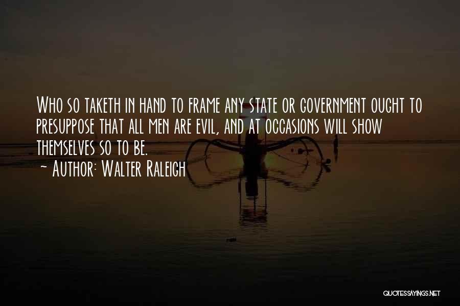 Walter Raleigh Quotes: Who So Taketh In Hand To Frame Any State Or Government Ought To Presuppose That All Men Are Evil, And