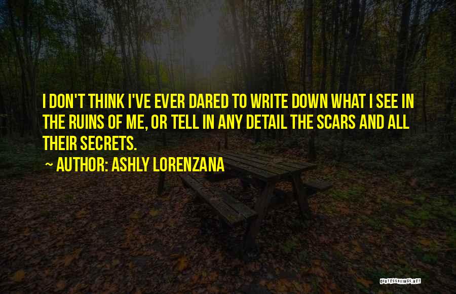 Ashly Lorenzana Quotes: I Don't Think I've Ever Dared To Write Down What I See In The Ruins Of Me, Or Tell In