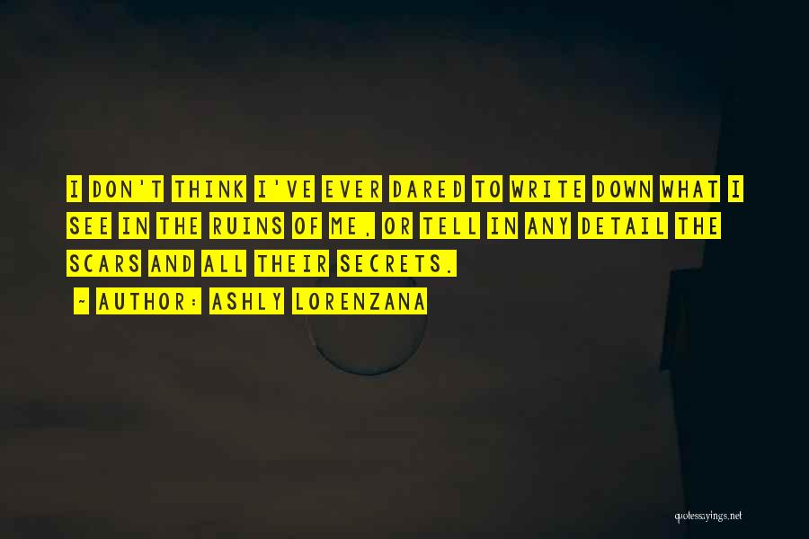 Ashly Lorenzana Quotes: I Don't Think I've Ever Dared To Write Down What I See In The Ruins Of Me, Or Tell In