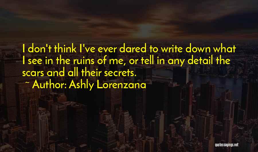 Ashly Lorenzana Quotes: I Don't Think I've Ever Dared To Write Down What I See In The Ruins Of Me, Or Tell In