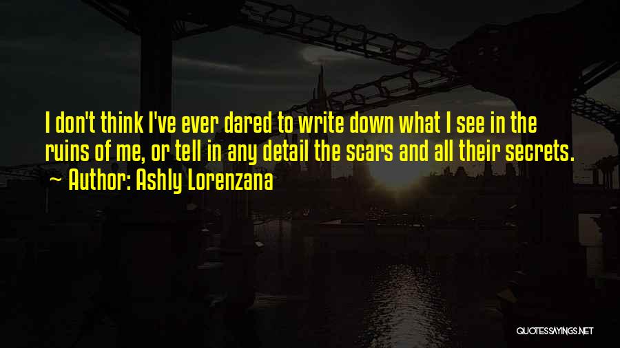 Ashly Lorenzana Quotes: I Don't Think I've Ever Dared To Write Down What I See In The Ruins Of Me, Or Tell In