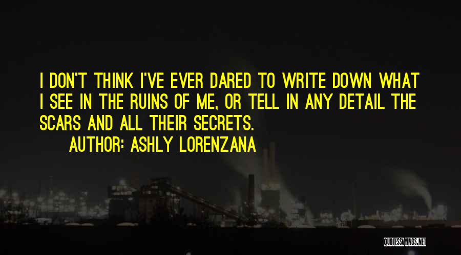 Ashly Lorenzana Quotes: I Don't Think I've Ever Dared To Write Down What I See In The Ruins Of Me, Or Tell In