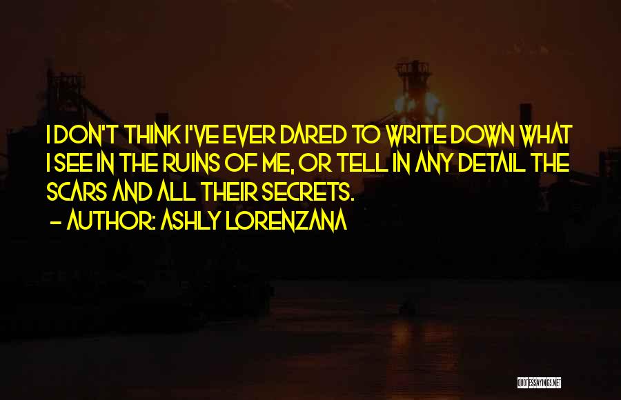 Ashly Lorenzana Quotes: I Don't Think I've Ever Dared To Write Down What I See In The Ruins Of Me, Or Tell In