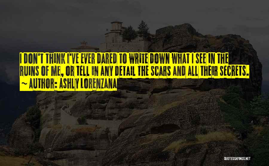 Ashly Lorenzana Quotes: I Don't Think I've Ever Dared To Write Down What I See In The Ruins Of Me, Or Tell In