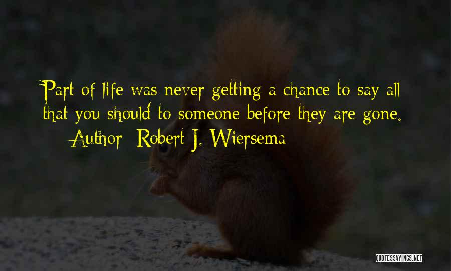 Robert J. Wiersema Quotes: Part Of Life Was Never Getting A Chance To Say All That You Should To Someone Before They Are Gone.