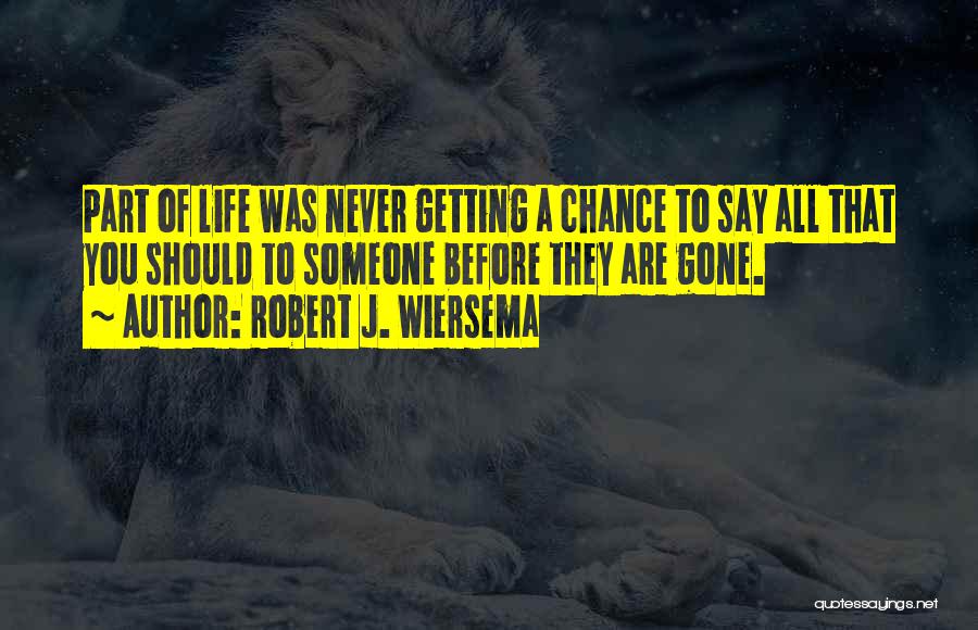 Robert J. Wiersema Quotes: Part Of Life Was Never Getting A Chance To Say All That You Should To Someone Before They Are Gone.