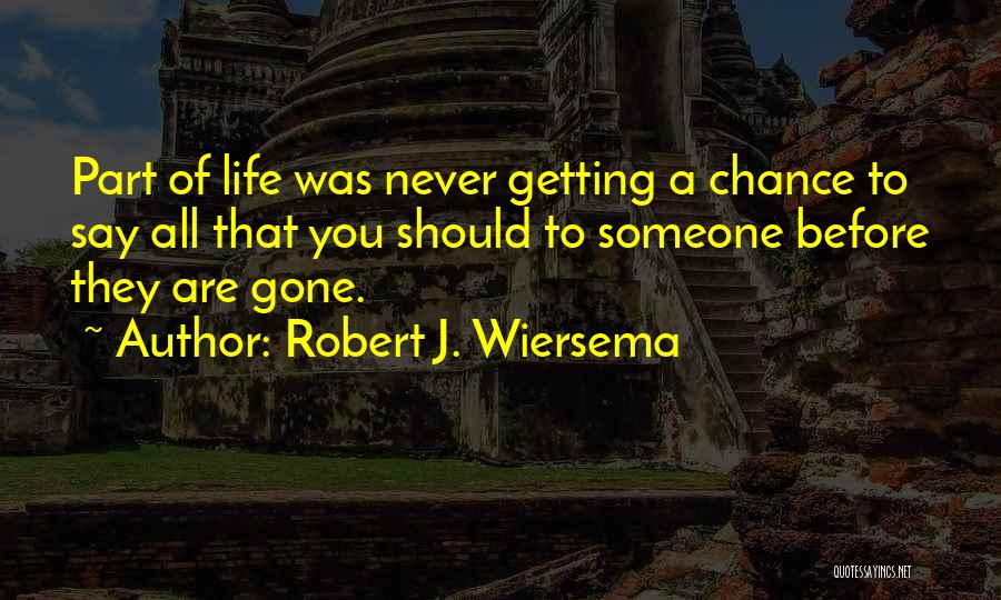 Robert J. Wiersema Quotes: Part Of Life Was Never Getting A Chance To Say All That You Should To Someone Before They Are Gone.