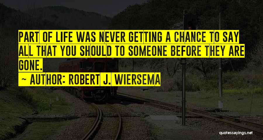 Robert J. Wiersema Quotes: Part Of Life Was Never Getting A Chance To Say All That You Should To Someone Before They Are Gone.