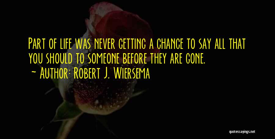 Robert J. Wiersema Quotes: Part Of Life Was Never Getting A Chance To Say All That You Should To Someone Before They Are Gone.