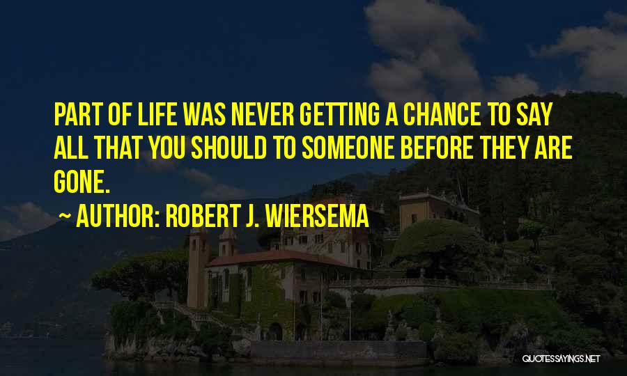 Robert J. Wiersema Quotes: Part Of Life Was Never Getting A Chance To Say All That You Should To Someone Before They Are Gone.