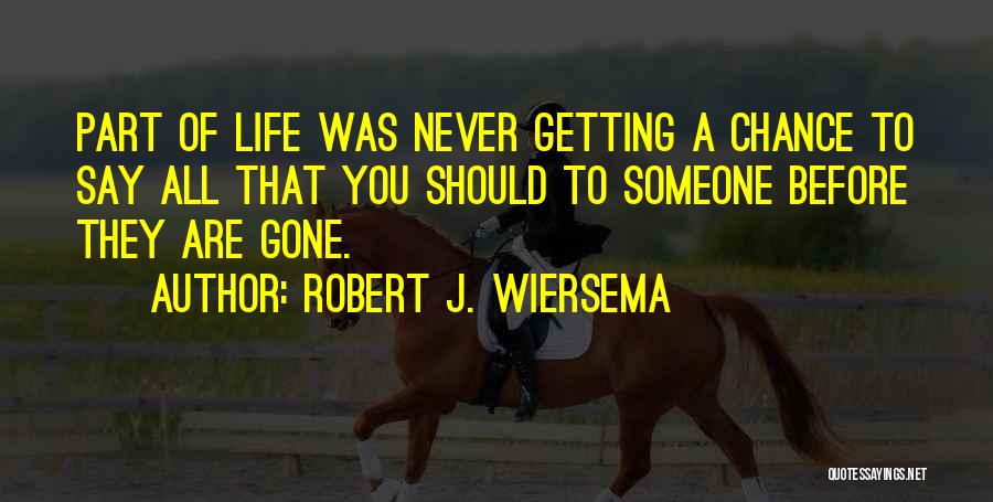 Robert J. Wiersema Quotes: Part Of Life Was Never Getting A Chance To Say All That You Should To Someone Before They Are Gone.
