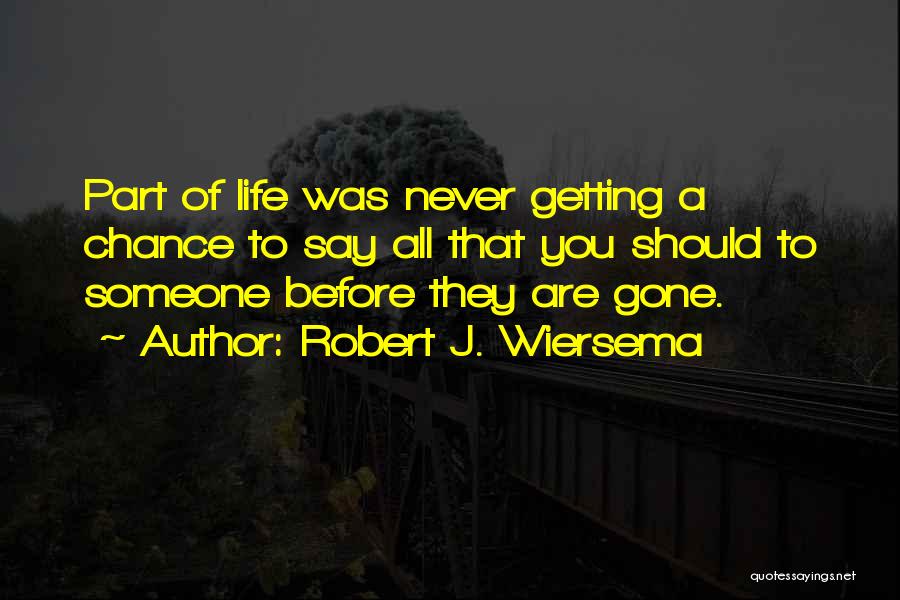 Robert J. Wiersema Quotes: Part Of Life Was Never Getting A Chance To Say All That You Should To Someone Before They Are Gone.