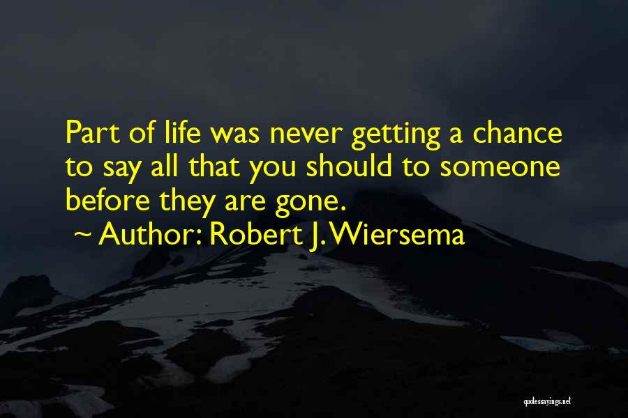 Robert J. Wiersema Quotes: Part Of Life Was Never Getting A Chance To Say All That You Should To Someone Before They Are Gone.
