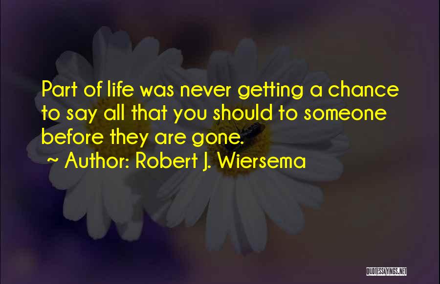 Robert J. Wiersema Quotes: Part Of Life Was Never Getting A Chance To Say All That You Should To Someone Before They Are Gone.