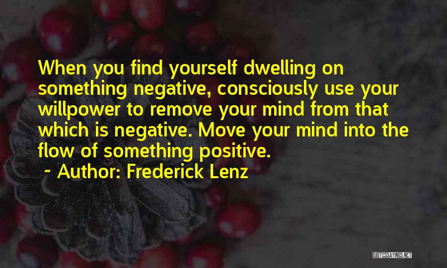 Frederick Lenz Quotes: When You Find Yourself Dwelling On Something Negative, Consciously Use Your Willpower To Remove Your Mind From That Which Is