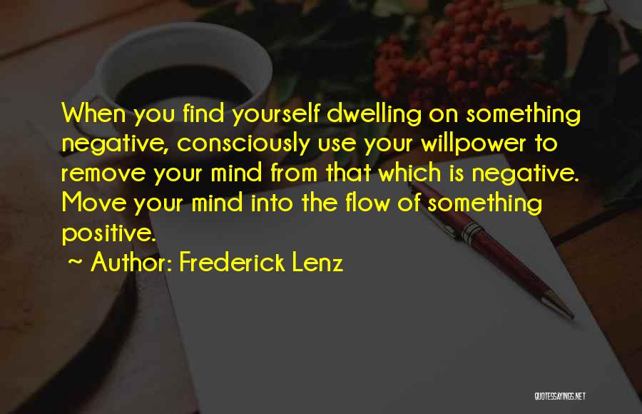 Frederick Lenz Quotes: When You Find Yourself Dwelling On Something Negative, Consciously Use Your Willpower To Remove Your Mind From That Which Is