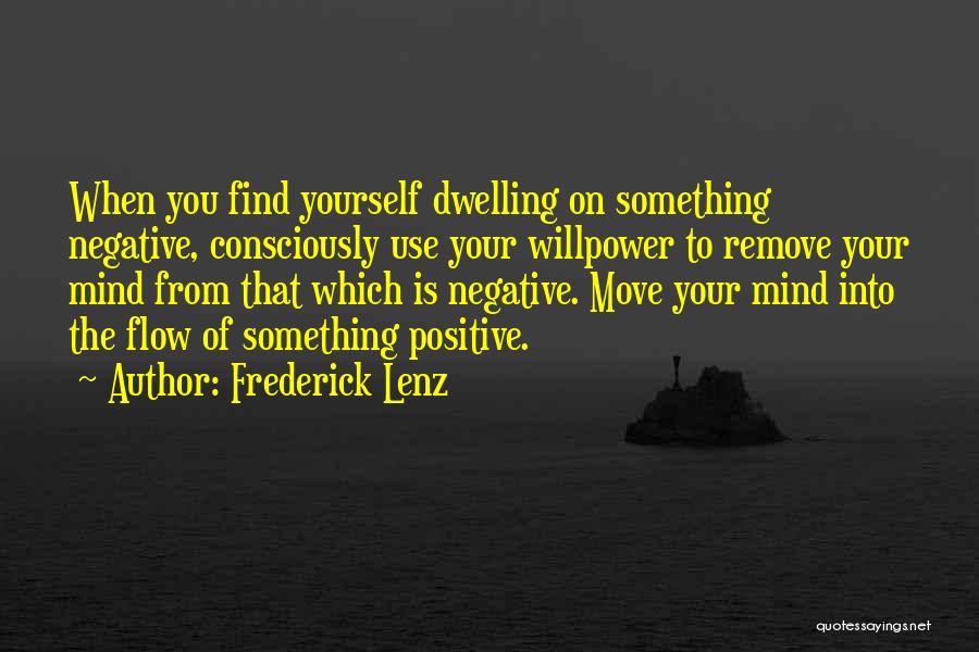 Frederick Lenz Quotes: When You Find Yourself Dwelling On Something Negative, Consciously Use Your Willpower To Remove Your Mind From That Which Is