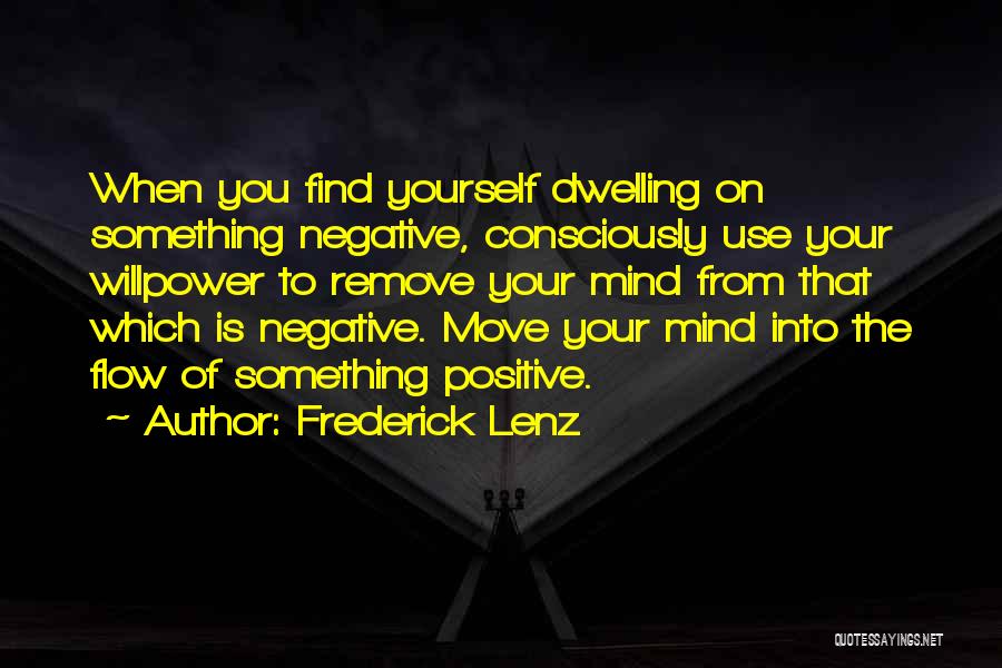 Frederick Lenz Quotes: When You Find Yourself Dwelling On Something Negative, Consciously Use Your Willpower To Remove Your Mind From That Which Is