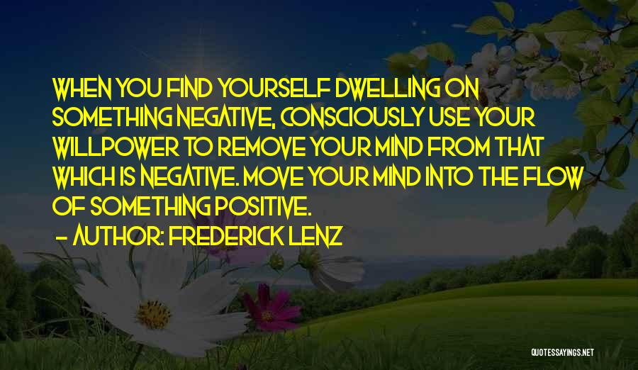 Frederick Lenz Quotes: When You Find Yourself Dwelling On Something Negative, Consciously Use Your Willpower To Remove Your Mind From That Which Is