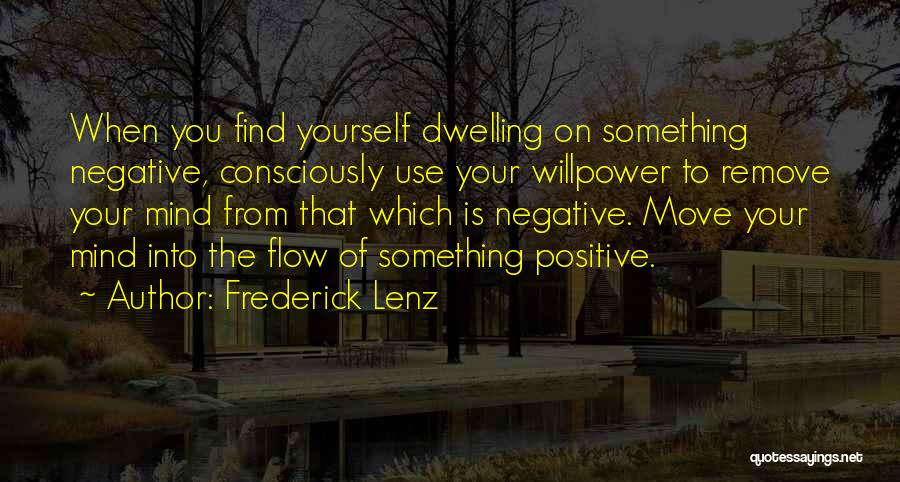 Frederick Lenz Quotes: When You Find Yourself Dwelling On Something Negative, Consciously Use Your Willpower To Remove Your Mind From That Which Is