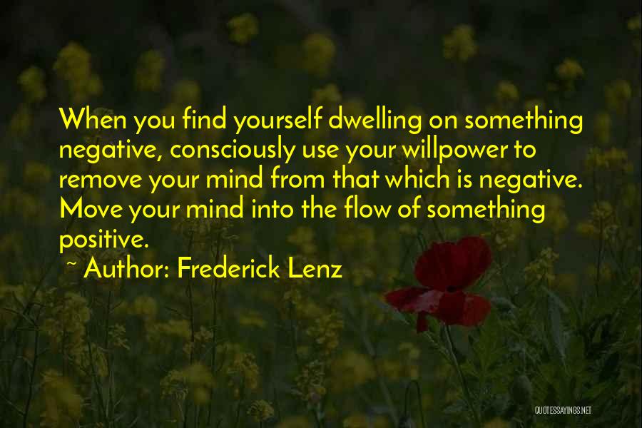 Frederick Lenz Quotes: When You Find Yourself Dwelling On Something Negative, Consciously Use Your Willpower To Remove Your Mind From That Which Is