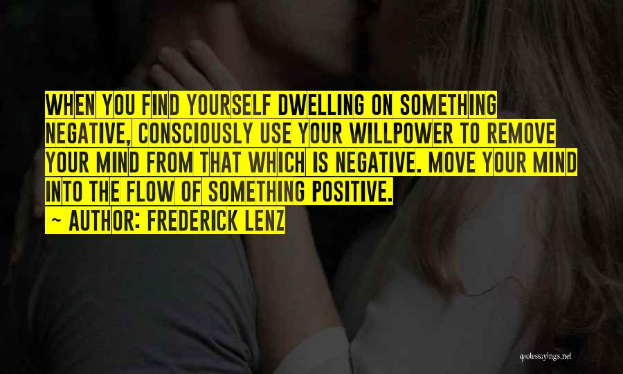 Frederick Lenz Quotes: When You Find Yourself Dwelling On Something Negative, Consciously Use Your Willpower To Remove Your Mind From That Which Is