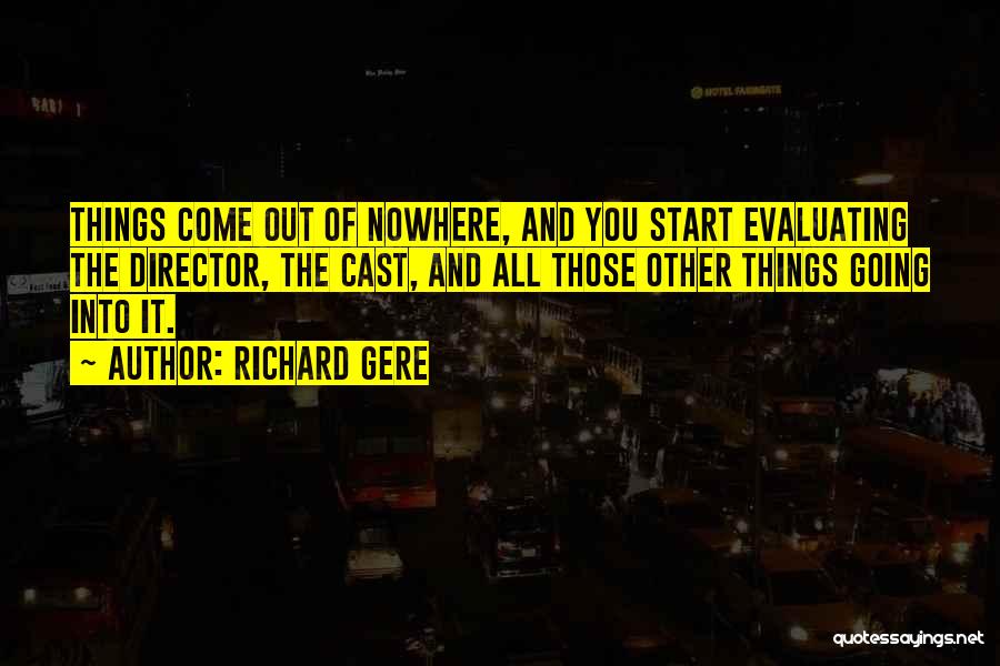 Richard Gere Quotes: Things Come Out Of Nowhere, And You Start Evaluating The Director, The Cast, And All Those Other Things Going Into