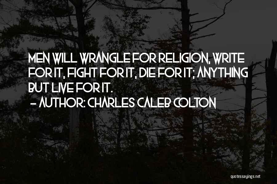 Charles Caleb Colton Quotes: Men Will Wrangle For Religion, Write For It, Fight For It, Die For It; Anything But Live For It.