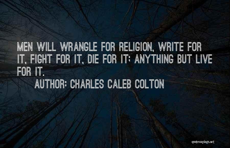 Charles Caleb Colton Quotes: Men Will Wrangle For Religion, Write For It, Fight For It, Die For It; Anything But Live For It.