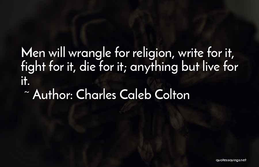 Charles Caleb Colton Quotes: Men Will Wrangle For Religion, Write For It, Fight For It, Die For It; Anything But Live For It.
