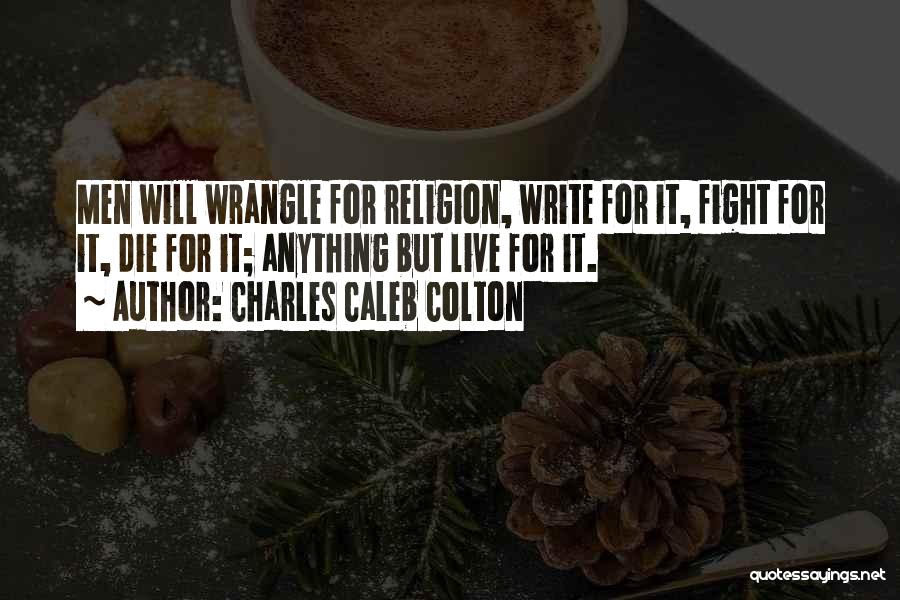 Charles Caleb Colton Quotes: Men Will Wrangle For Religion, Write For It, Fight For It, Die For It; Anything But Live For It.