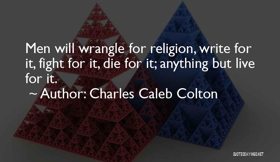 Charles Caleb Colton Quotes: Men Will Wrangle For Religion, Write For It, Fight For It, Die For It; Anything But Live For It.