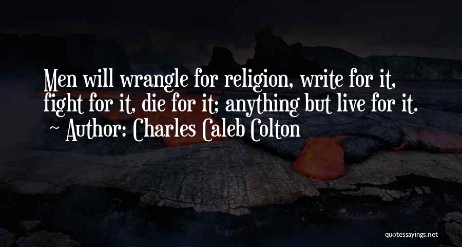 Charles Caleb Colton Quotes: Men Will Wrangle For Religion, Write For It, Fight For It, Die For It; Anything But Live For It.