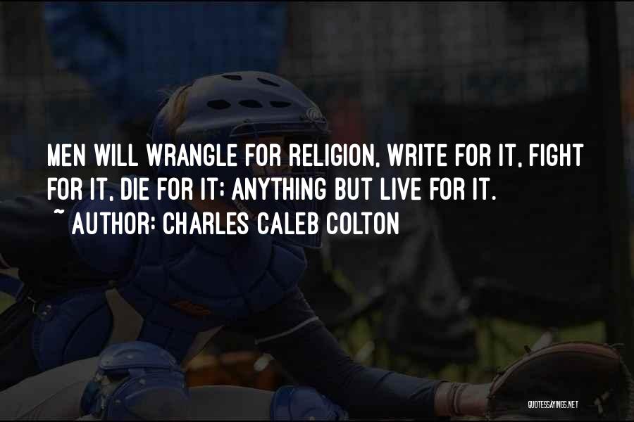 Charles Caleb Colton Quotes: Men Will Wrangle For Religion, Write For It, Fight For It, Die For It; Anything But Live For It.