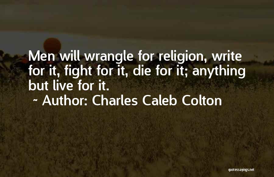 Charles Caleb Colton Quotes: Men Will Wrangle For Religion, Write For It, Fight For It, Die For It; Anything But Live For It.