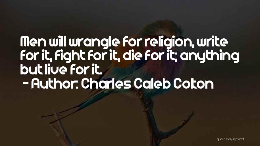 Charles Caleb Colton Quotes: Men Will Wrangle For Religion, Write For It, Fight For It, Die For It; Anything But Live For It.