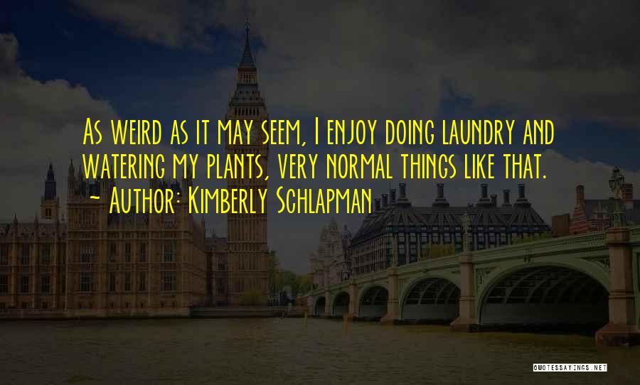 Kimberly Schlapman Quotes: As Weird As It May Seem, I Enjoy Doing Laundry And Watering My Plants, Very Normal Things Like That.
