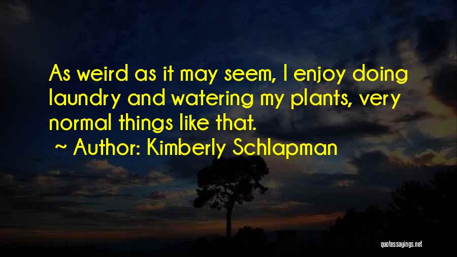 Kimberly Schlapman Quotes: As Weird As It May Seem, I Enjoy Doing Laundry And Watering My Plants, Very Normal Things Like That.