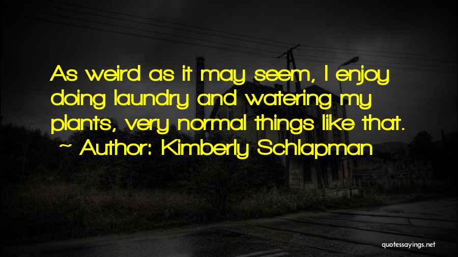 Kimberly Schlapman Quotes: As Weird As It May Seem, I Enjoy Doing Laundry And Watering My Plants, Very Normal Things Like That.