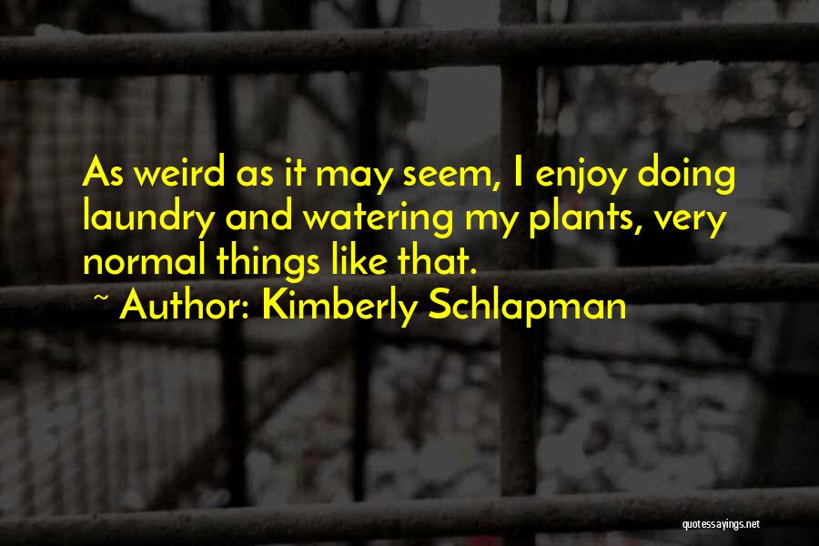 Kimberly Schlapman Quotes: As Weird As It May Seem, I Enjoy Doing Laundry And Watering My Plants, Very Normal Things Like That.