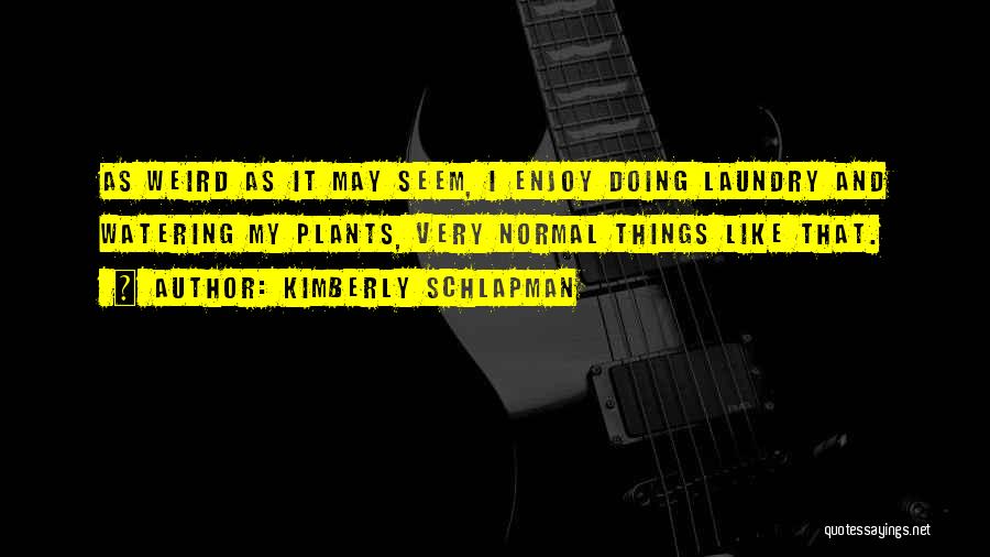 Kimberly Schlapman Quotes: As Weird As It May Seem, I Enjoy Doing Laundry And Watering My Plants, Very Normal Things Like That.