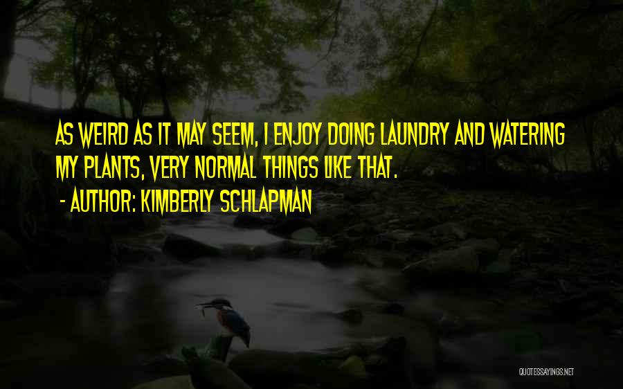 Kimberly Schlapman Quotes: As Weird As It May Seem, I Enjoy Doing Laundry And Watering My Plants, Very Normal Things Like That.
