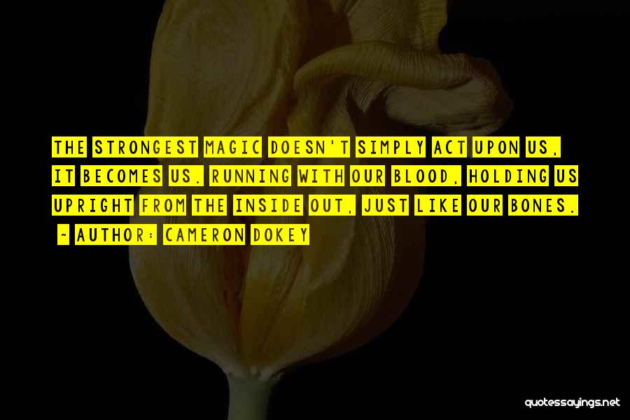 Cameron Dokey Quotes: The Strongest Magic Doesn't Simply Act Upon Us, It Becomes Us. Running With Our Blood, Holding Us Upright From The