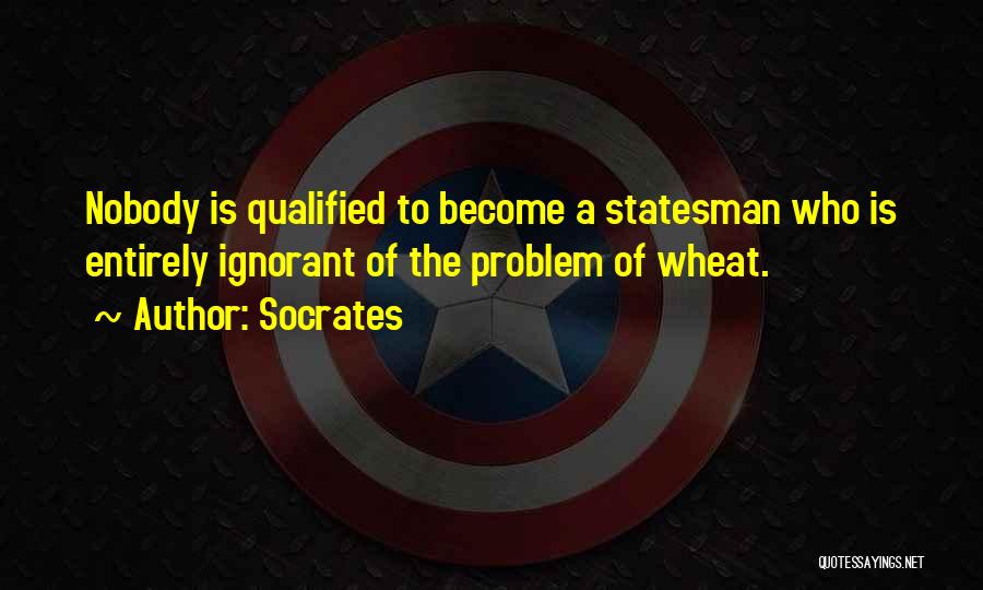 Socrates Quotes: Nobody Is Qualified To Become A Statesman Who Is Entirely Ignorant Of The Problem Of Wheat.